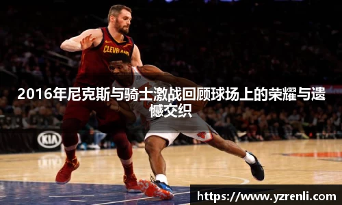 2016年尼克斯与骑士激战回顾球场上的荣耀与遗憾交织