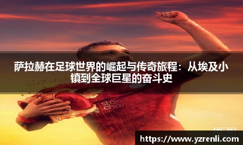 萨拉赫在足球世界的崛起与传奇旅程：从埃及小镇到全球巨星的奋斗史
