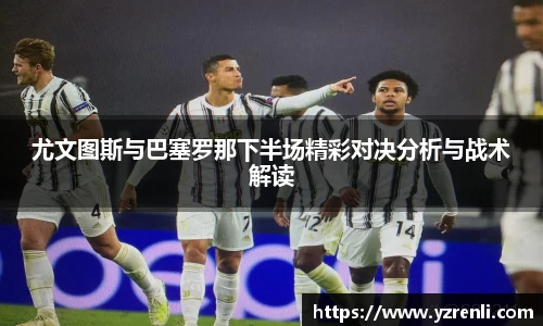 尤文图斯与巴塞罗那下半场精彩对决分析与战术解读
