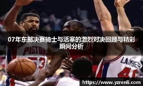 07年东部决赛骑士与活塞的激烈对决回顾与精彩瞬间分析