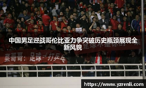 中国男足迎战哥伦比亚力争突破历史瓶颈展现全新风貌