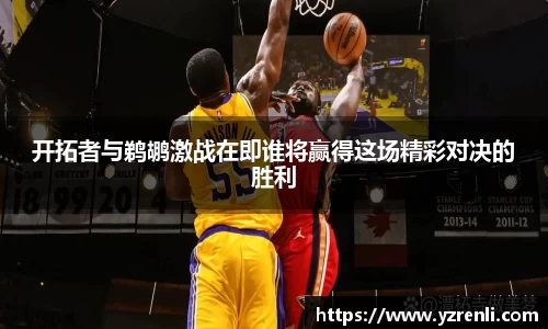 开拓者与鹈鹕激战在即谁将赢得这场精彩对决的胜利