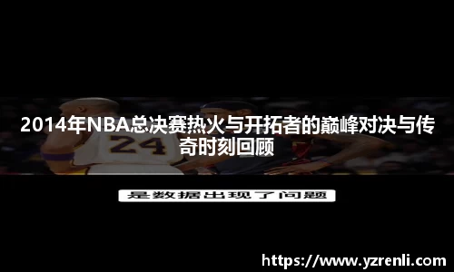 2014年NBA总决赛热火与开拓者的巅峰对决与传奇时刻回顾