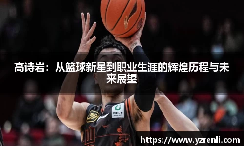 高诗岩：从篮球新星到职业生涯的辉煌历程与未来展望
