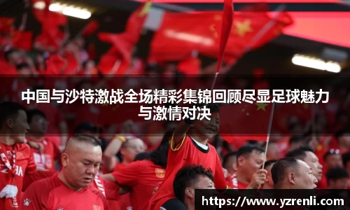 中国与沙特激战全场精彩集锦回顾尽显足球魅力与激情对决
