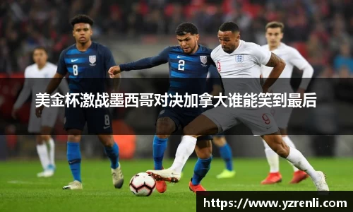 美金杯激战墨西哥对决加拿大谁能笑到最后