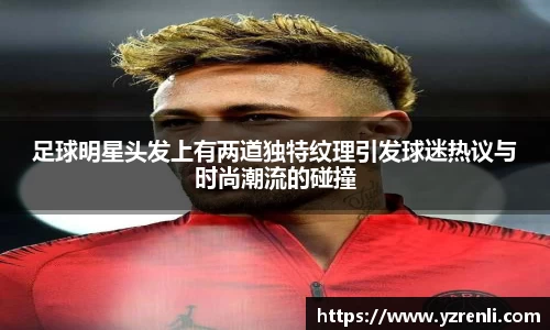 足球明星头发上有两道独特纹理引发球迷热议与时尚潮流的碰撞