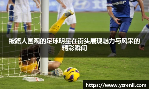 被路人围观的足球明星在街头展现魅力与风采的精彩瞬间