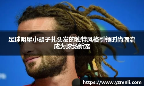 足球明星小胡子扎头发的独特风格引领时尚潮流成为球场新宠