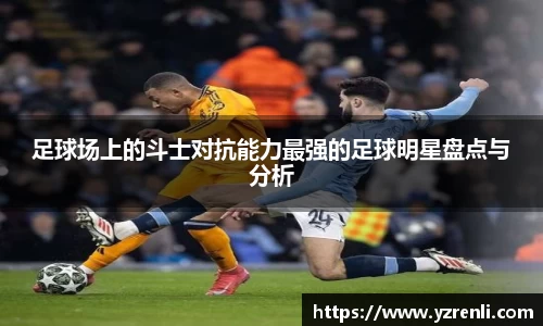 足球场上的斗士对抗能力最强的足球明星盘点与分析