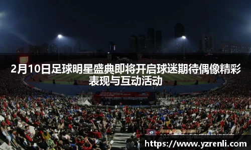 2月10日足球明星盛典即将开启球迷期待偶像精彩表现与互动活动