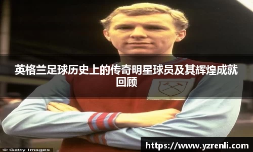英格兰足球历史上的传奇明星球员及其辉煌成就回顾