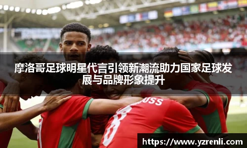 摩洛哥足球明星代言引领新潮流助力国家足球发展与品牌形象提升